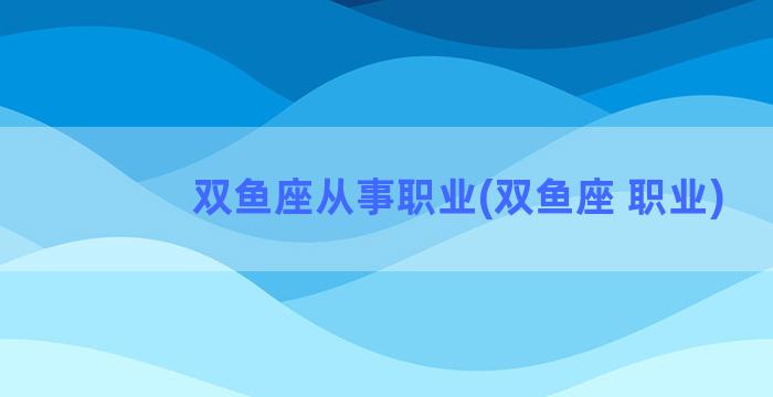 双鱼座从事职业(双鱼座 职业)